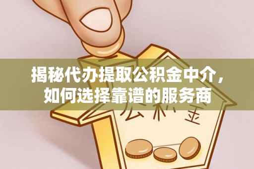 高效揭秘代办提取公积金中介，如何选择靠谱的服务商