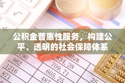 高效公积金普惠性服务，构建公平、透明的社会保障体系