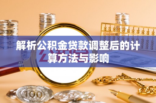 高效解析公积金贷款调整后的计算方法与影响