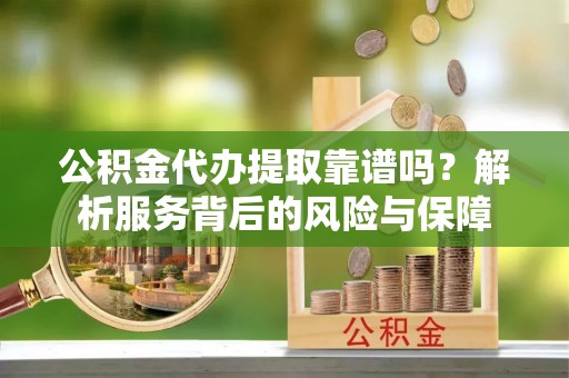 高效公积金代办提取靠谱吗？解析服务背后的风险与保障