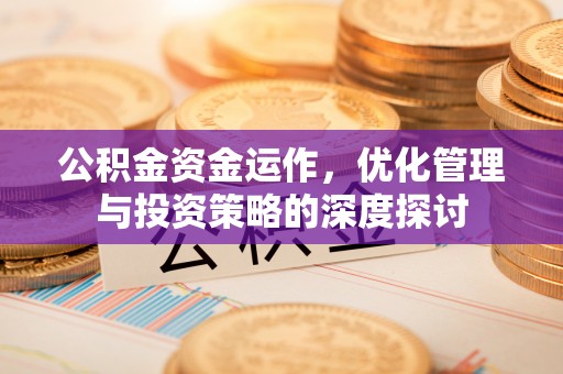 高效公积金资金运作，优化管理与投资策略的深度探讨