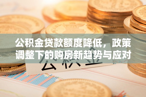 高效公积金贷款额度降低，政策调整下的购房新趋势与应对策略