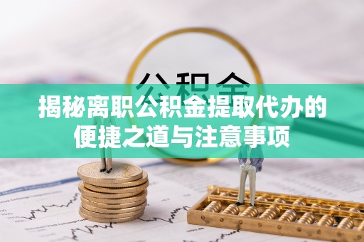 高效揭秘离职公积金提取代办的便捷之道与注意事项