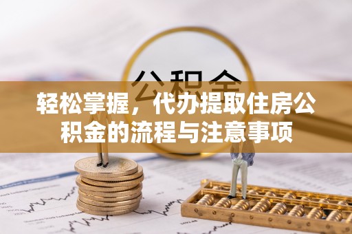 高效轻松掌握，代办提取住房公积金的流程与注意事项